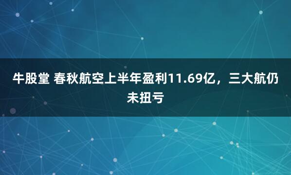牛股堂 春秋航空上半年盈利11.69亿，三大航仍未扭亏