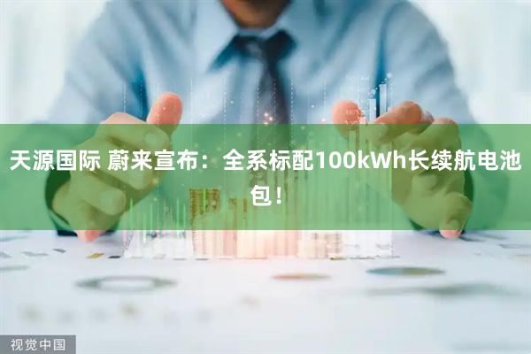 天源国际 蔚来宣布：全系标配100kWh长续航电池包！