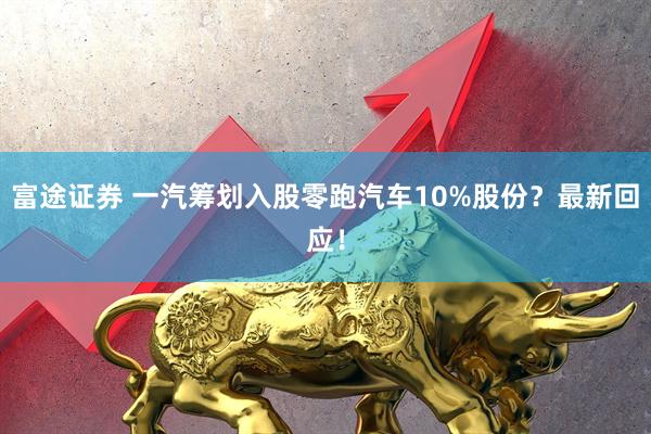 富途证券 一汽筹划入股零跑汽车10%股份？最新回应！
