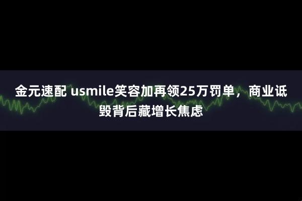 金元速配 usmile笑容加再领25万罚单，商业诋毁背后藏增长焦虑