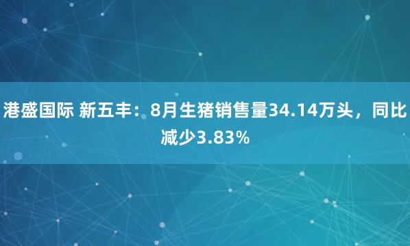 港盛国际 新五丰：8月生猪销售量34.14万头，同比减少3.83%