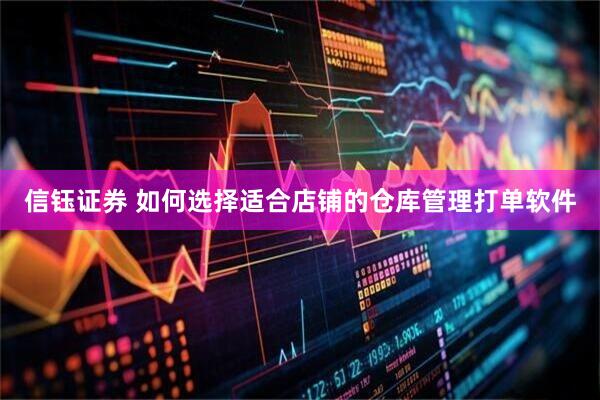 信钰证券 如何选择适合店铺的仓库管理打单软件