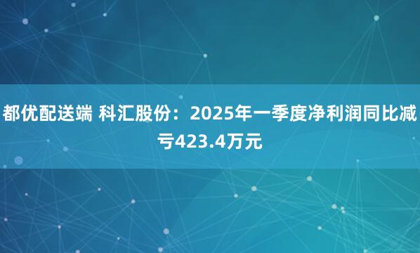 都优配送端 科汇股份：2025年一季度净利润同比减亏423.4万元