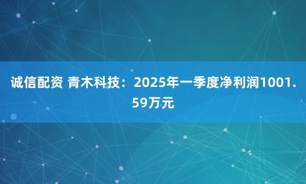 诚信配资 青木科技：2025年一季度净利润1001.59万元