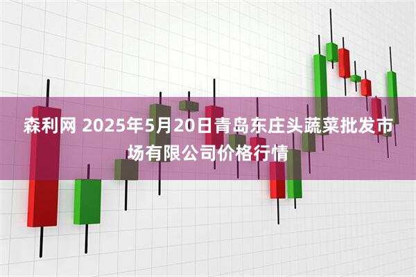 森利网 2025年5月20日青岛东庄头蔬菜批发市场有限公司价格行情