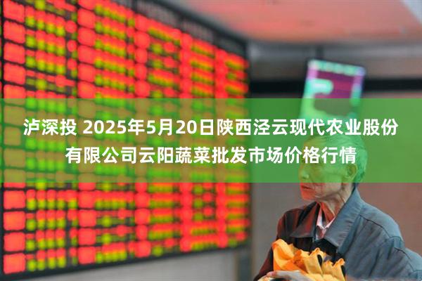 泸深投 2025年5月20日陕西泾云现代农业股份有限公司云阳蔬菜批发市场价格行情