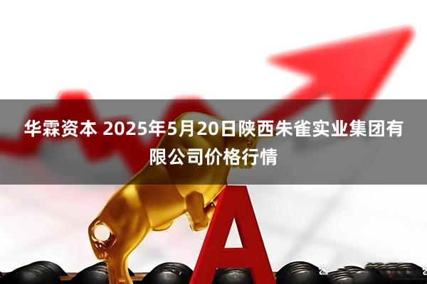 华霖资本 2025年5月20日陕西朱雀实业集团有限公司价格行情