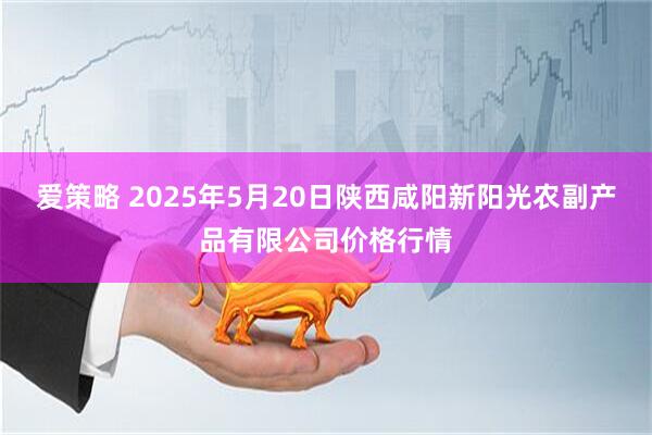 爱策略 2025年5月20日陕西咸阳新阳光农副产品有限公司价格行情
