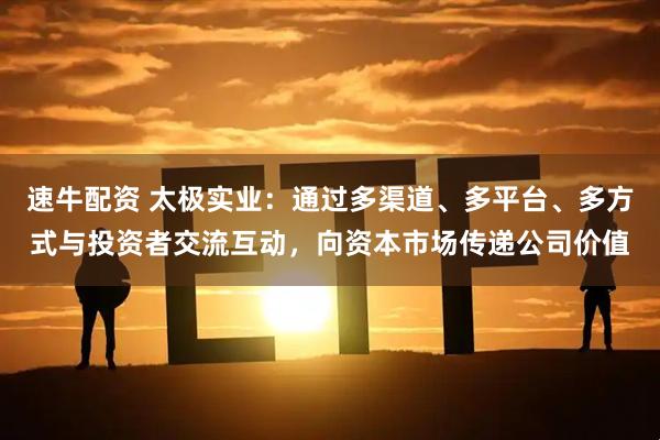 速牛配资 太极实业：通过多渠道、多平台、多方式与投资者交流互动，向资本市场传递公司价值