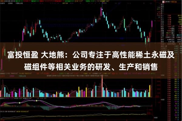 富投恒盈 大地熊：公司专注于高性能稀土永磁及磁组件等相关业务的研发、生产和销售