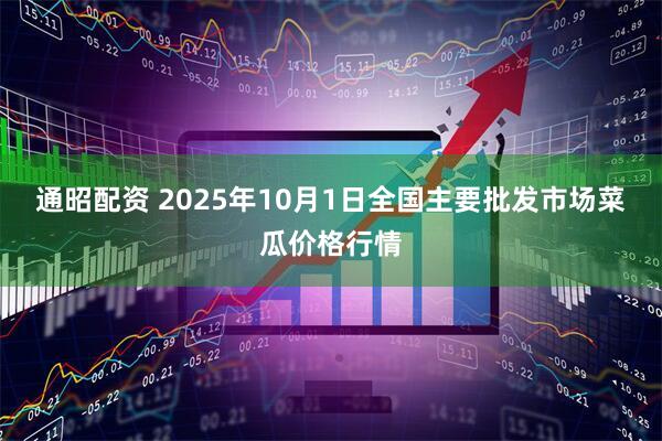 通昭配资 2025年10月1日全国主要批发市场菜瓜价格行情