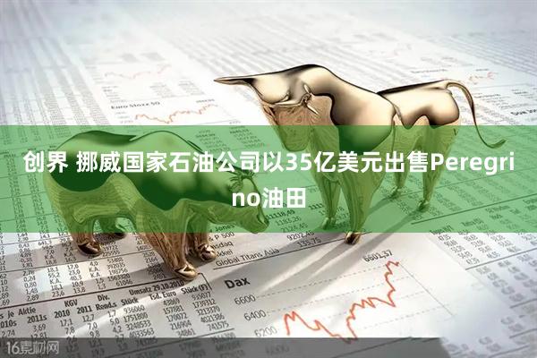创界 挪威国家石油公司以35亿美元出售Peregrino油田