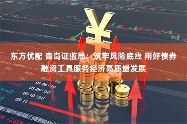 东方优配 青岛证监局：筑牢风险底线 用好债券融资工具服务经济高质量发展