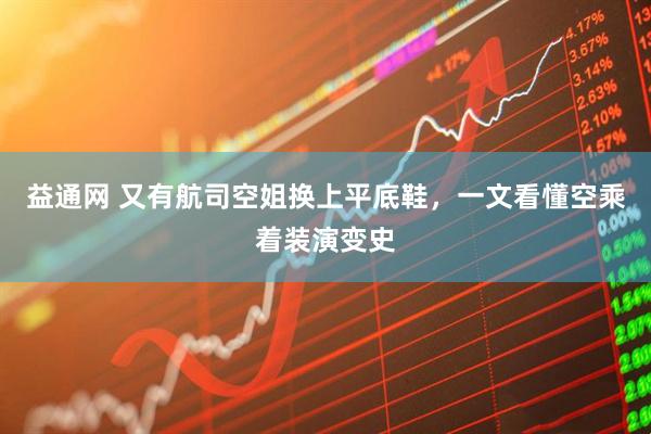 益通网 又有航司空姐换上平底鞋，一文看懂空乘着装演变史