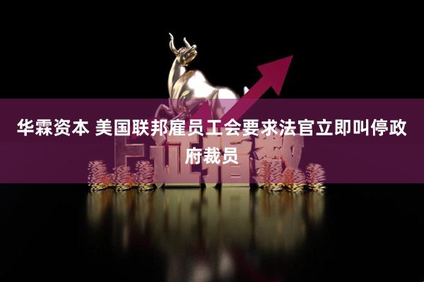 华霖资本 美国联邦雇员工会要求法官立即叫停政府裁员