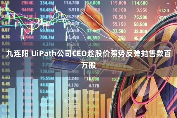 九连阳 UiPath公司CEO趁股价强势反弹抛售数百万股