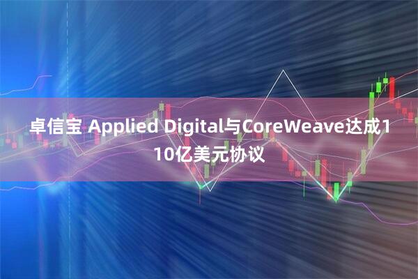 卓信宝 Applied Digital与CoreWeave达成110亿美元协议