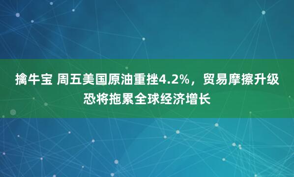 擒牛宝 周五美国原油重挫4.2%，贸易摩擦升级恐将拖累全球经济增长