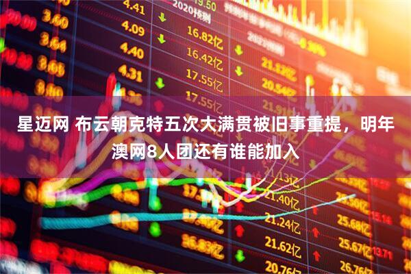 星迈网 布云朝克特五次大满贯被旧事重提，明年澳网8人团还有谁能加入