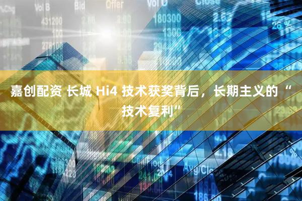 嘉创配资 长城 Hi4 技术获奖背后，长期主义的 “技术复利”