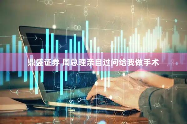 鼎盛证券 周总理亲自过问给我做手术