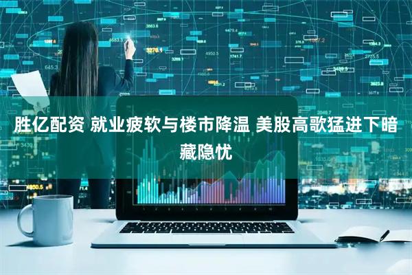 胜亿配资 就业疲软与楼市降温 美股高歌猛进下暗藏隐忧