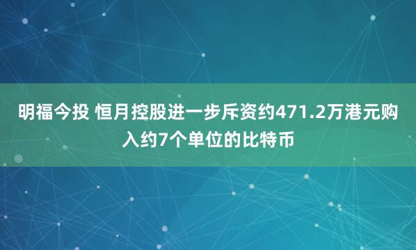 明福今投 恒月控股进一步斥资约471.2万港元购入约7个单位的比特币