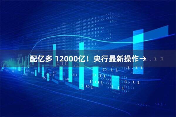 配亿多 12000亿！央行最新操作→
