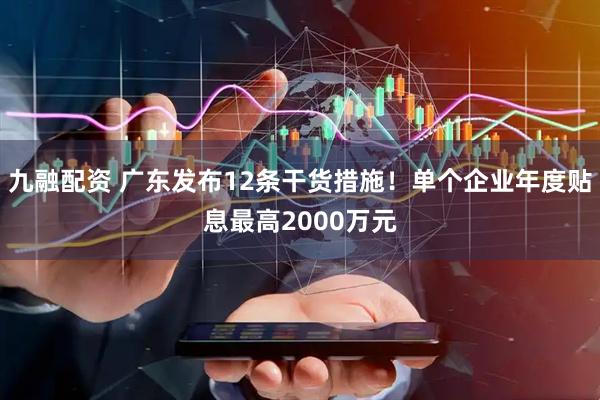 九融配资 广东发布12条干货措施！单个企业年度贴息最高2000万元
