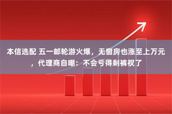 本信选配 五一邮轮游火爆，无窗房也涨至上万元，代理商自嘲：不会亏得剩裤衩了