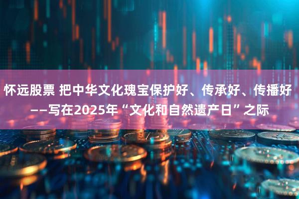 怀远股票 把中华文化瑰宝保护好、传承好、传播好 ——写在2025年“文化和自然遗产日”之际