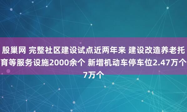 股巢网 完整社区建设试点近两年来 建设改造养老托育等服务设施2000余个 新增机动车停车位2.47万个