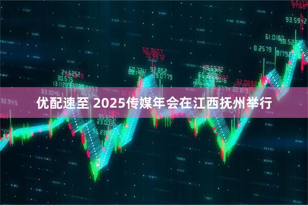 优配速至 2025传媒年会在江西抚州举行