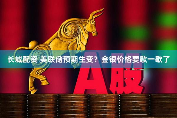 长城配资 美联储预期生变？金银价格要歇一歇了