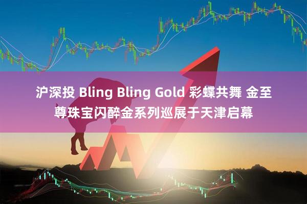 沪深投 Bling Bling Gold 彩蝶共舞 金至尊珠宝闪醉金系列巡展于天津启幕