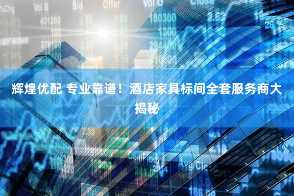 辉煌优配 专业靠谱！酒店家具标间全套服务商大揭秘