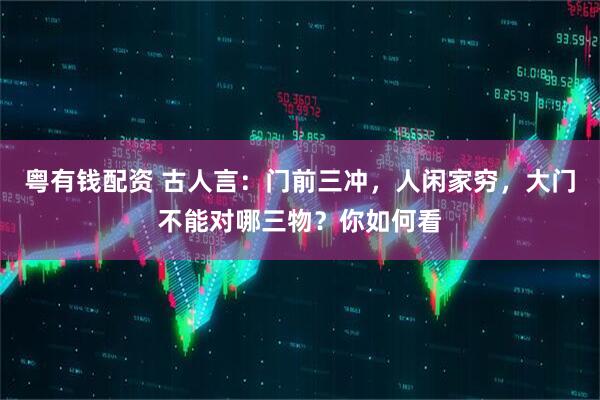 粤有钱配资 古人言：门前三冲，人闲家穷，大门不能对哪三物？你如何看