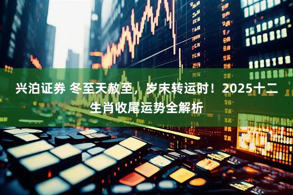 兴泊证券 冬至天赦至，岁末转运时！2025十二生肖收尾运势全解析