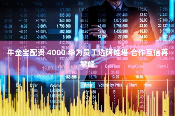牛金宝配资 4000 华为员工选阿维塔 合作互信再攀峰
