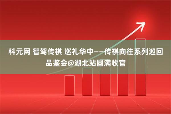 科元网 智驾传祺 巡礼华中——传祺向往系列巡回品鉴会@湖北站圆满收官