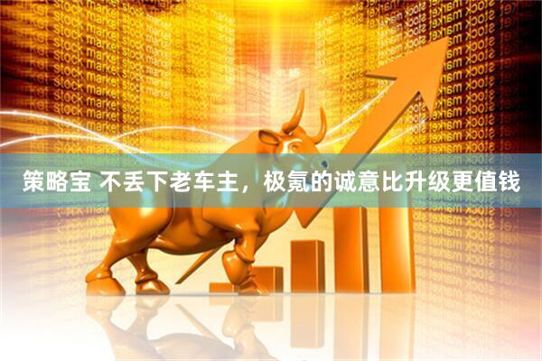策略宝 不丢下老车主，极氪的诚意比升级更值钱