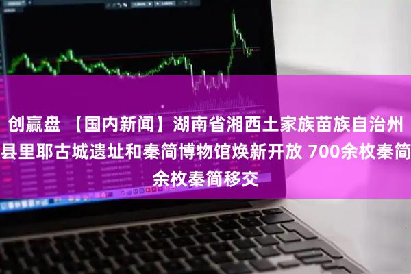 创赢盘 【国内新闻】湖南省湘西土家族苗族自治州龙山县里耶古城遗址和秦简博物馆焕新开放 700余枚秦简移交