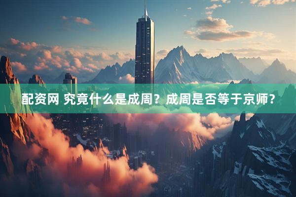 配资网 究竟什么是成周？成周是否等于京师？