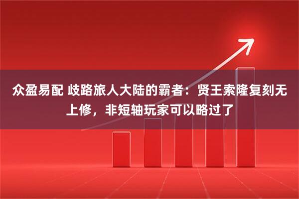 众盈易配 歧路旅人大陆的霸者：贤王索隆复刻无上修，非短轴玩家可以略过了