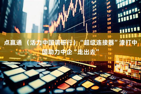 点赢通 （活力中国调研行）“超级连接器”渣打中国助力中企“走出去”