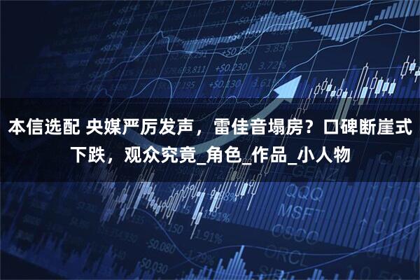 本信选配 央媒严厉发声，雷佳音塌房？口碑断崖式下跌，观众究竟_角色_作品_小人物