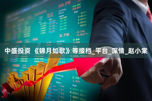 中盛投资 《锦月如歌》等接档_平台_深情_赵小棠