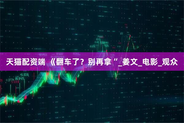 天猫配资端 《翻车了？别再拿“_姜文_电影_观众