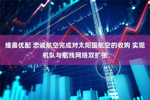 维嘉优配 忠诚航空完成对太阳国航空的收购 实现机队与航线网络双扩张