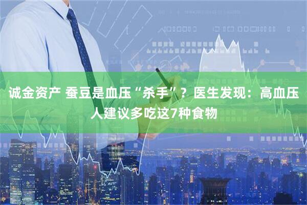 诚金资产 蚕豆是血压“杀手”？医生发现：高血压人建议多吃这7种食物